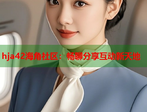 hja42海角社区：畅聊分享互动新天地