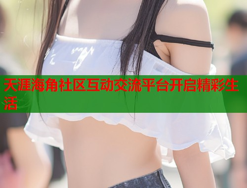 天涯海角社区互动交流平台开启精彩生活