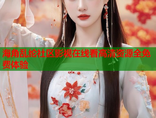 海角乱纶社区影视在线看高清资源全免费体验