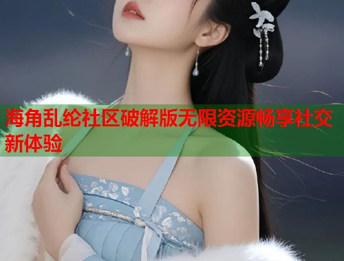 海角乱纶社区破解版无限资源畅享社交新体验