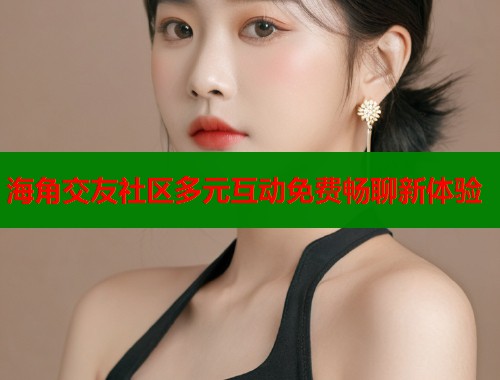 海角交友社区多元互动免费畅聊新体验