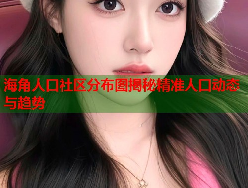 海角人口社区分布图揭秘精准人口动态与趋势