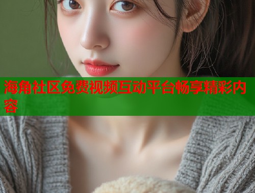 海角社区免费视频互动平台畅享精彩内容 海角社区免费视频互动平台畅享精彩内容