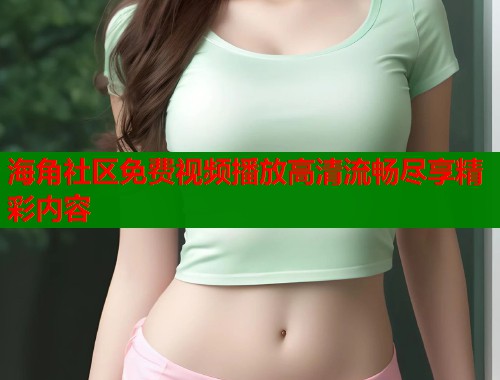 海角社区免费视频播放高清流畅尽享精彩内容 海角社区免费视频播放高清流畅尽享精彩内容