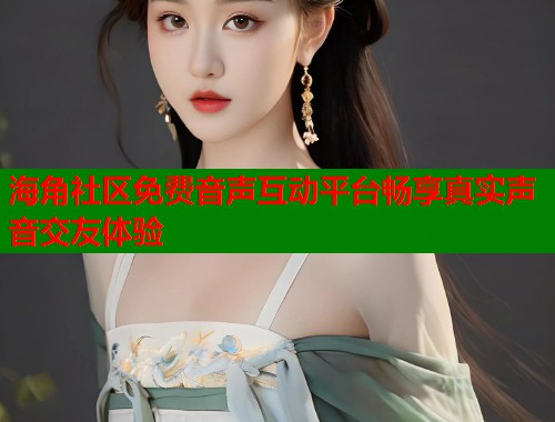 海角社区免费音声互动平台畅享真实声音交友体验 海角社区免费音声互动平台畅享真实声音交友体验