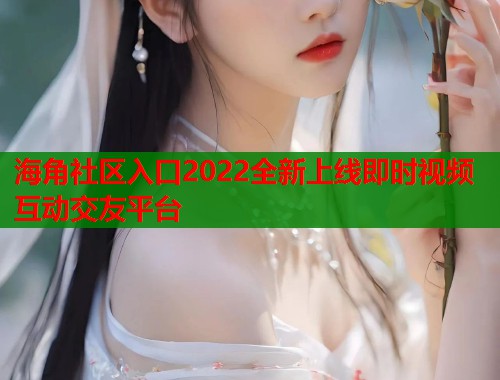 海角社区入口2022全新上线即时视频互动交友平台 海角社区入口2022全新上线即时视频互动交友平台