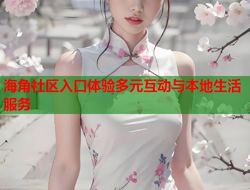 海角社区入口体验多元互动与本地生活服务 海角社区入口体验多元互动与本地生活服务