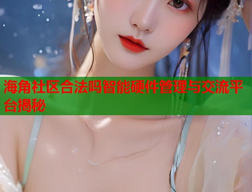 海角社区合法吗智能硬件管理与交流平台揭秘 海角社区合法吗智能硬件管理与交流平台揭秘