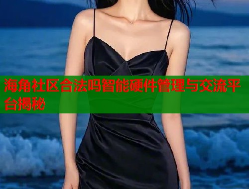 海角社区合法吗智能硬件管理与交流平台揭秘 海角社区合法吗智能硬件管理与交流平台揭秘