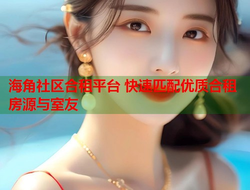 海角社区合租平台 快速匹配优质合租房源与室友 海角社区合租平台 快速匹配优质合租房源与室友