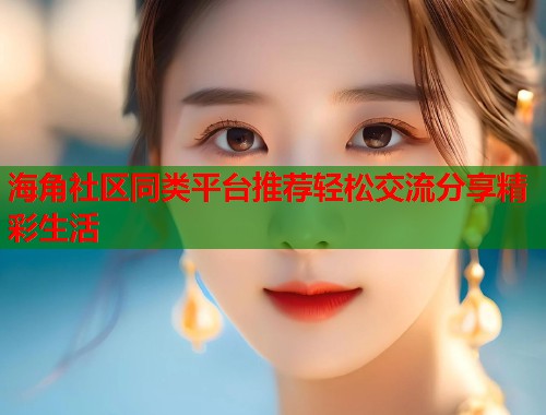海角社区同类平台推荐轻松交流分享精彩生活 海角社区同类平台推荐轻松交流分享精彩生活