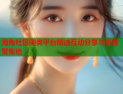 海角社区同类平台精选互动分享与资源聚集地 海角社区同类平台精选互动分享与资源聚集地