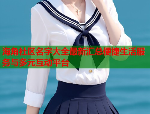 海角社区名字大全最新汇总便捷生活服务与多元互动平台 海角社区名字大全最新汇总便捷生活服务与多元互动平台