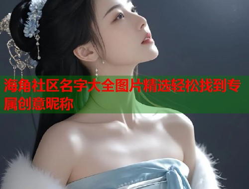 海角社区名字大全图片精选轻松找到专属创意昵称 海角社区名字大全图片精选轻松找到专属创意昵称