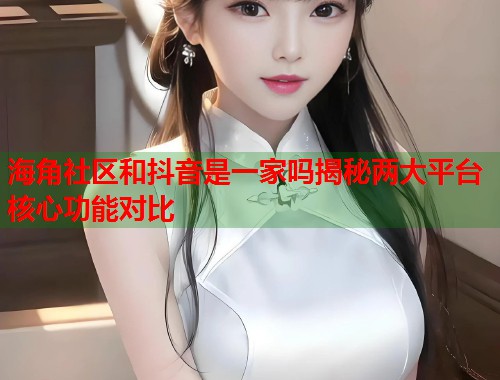 海角社区和抖音是一家吗揭秘两大平台核心功能对比 海角社区和抖音是一家吗揭秘两大平台核心功能对比