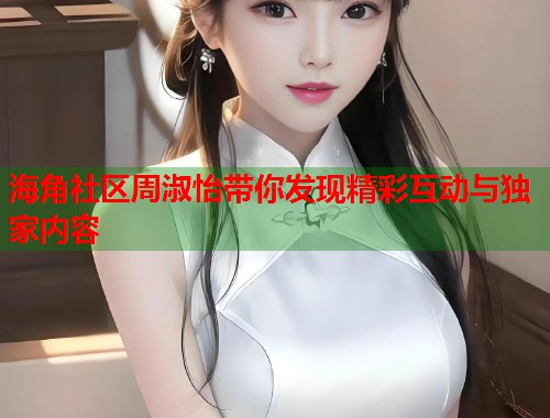 海角社区周淑怡带你发现精彩互动与独家内容 海角社区周淑怡带你发现精彩互动与独家内容