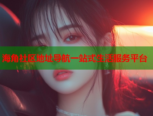 海角社区地址导航一站式生活服务平台 海角社区地址导航一站式生活服务平台