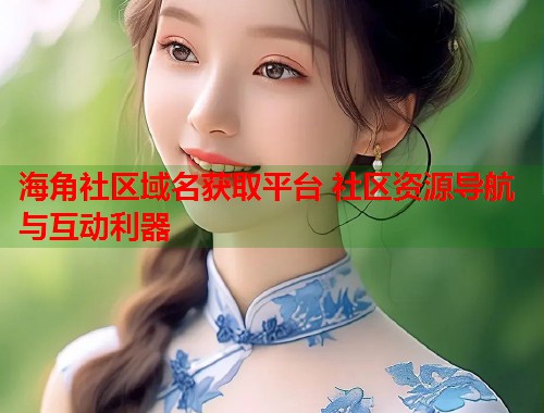 海角社区域名获取平台 社区资源导航与互动利器 海角社区域名获取平台 社区资源导航与互动利器