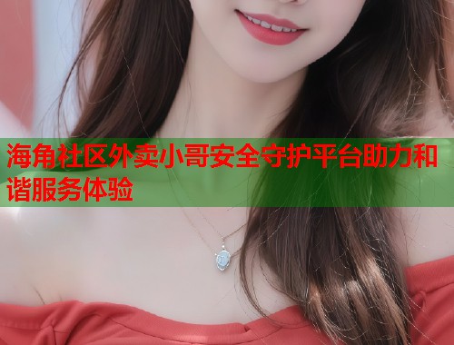 海角社区外卖小哥安全守护平台助力和谐服务体验 海角社区外卖小哥安全守护平台助力和谐服务体验