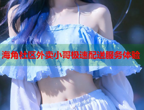 海角社区外卖小哥极速配送服务体验 海角社区外卖小哥极速配送服务体验
