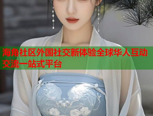 海角社区外国社交新体验全球华人互动交流一站式平台 海角社区外国社交新体验全球华人互动交流一站式平台