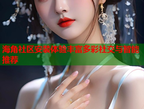 海角社区安装体验丰富多彩社交与智能推荐 海角社区安装体验丰富多彩社交与智能推荐