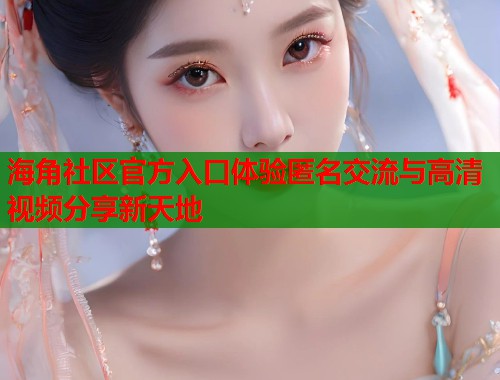 海角社区官方入口体验匿名交流与高清视频分享新天地 海角社区官方入口体验匿名交流与高清视频分享新天地