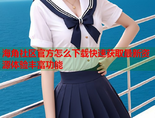 海角社区官方怎么下载快速获取最新资源体验丰富功能 海角社区官方怎么下载快速获取最新资源体验丰富功能