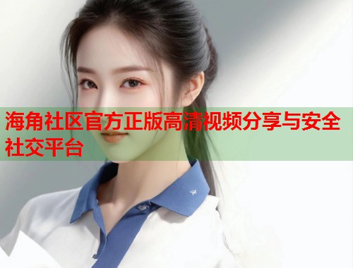 海角社区官方正版高清视频分享与安全社交平台 海角社区官方正版高清视频分享与安全社交平台