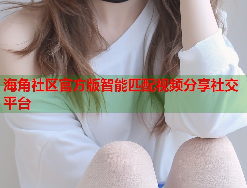 海角社区官方版智能匹配视频分享社交平台 海角社区官方版智能匹配视频分享社交平台