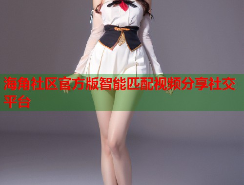 海角社区官方版智能匹配视频分享社交平台 海角社区官方版智能匹配视频分享社交平台
