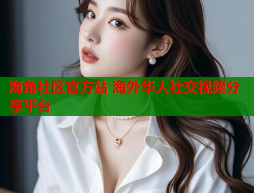 海角社区官方站 海外华人社交视频分享平台 海角社区官方站 海外华人社交视频分享平台