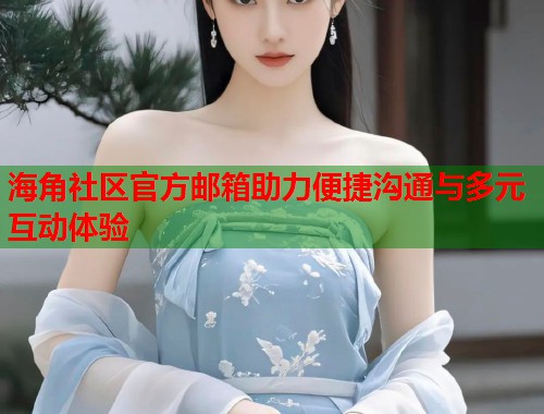 海角社区官方邮箱助力便捷沟通与多元互动体验 海角社区官方邮箱助力便捷沟通与多元互动体验