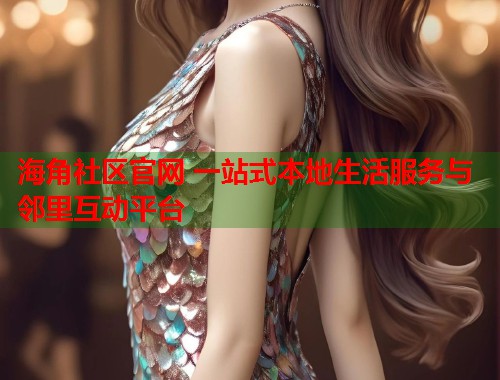 海角社区官网 一站式本地生活服务与邻里互动平台 海角社区官网 一站式本地生活服务与邻里互动平台