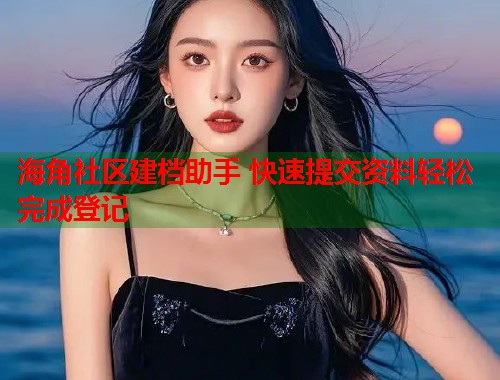 海角社区建档助手 快速提交资料轻松完成登记 海角社区建档助手 快速提交资料轻松完成登记