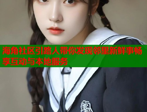 海角社区引路人带你发现邻里新鲜事畅享互动与本地服务 海角社区引路人带你发现邻里新鲜事畅享互动与本地服务