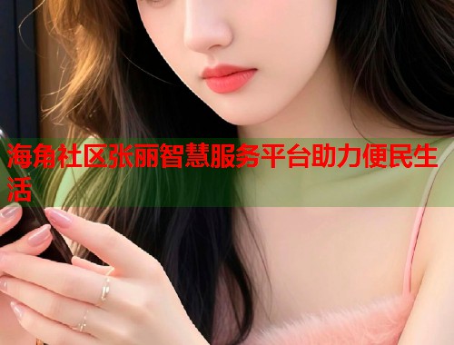 海角社区张丽智慧服务平台助力便民生活 海角社区张丽智慧服务平台助力便民生活
