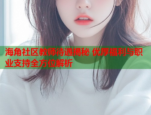 海角社区教师待遇揭秘 优厚福利与职业支持全方位解析 海角社区教师待遇揭秘 优厚福利与职业支持全方位解析