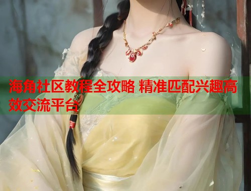 海角社区教程全攻略 精准匹配兴趣高效交流平台 海角社区教程全攻略 精准匹配兴趣高效交流平台