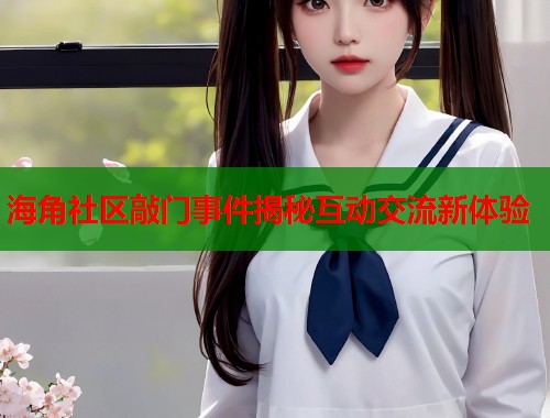海角社区敲门事件揭秘互动交流新体验 海角社区敲门事件揭秘互动交流新体验