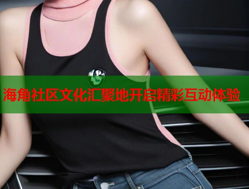 海角社区文化汇聚地开启精彩互动体验 海角社区文化汇聚地开启精彩互动体验