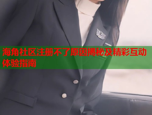 海角社区注册不了原因揭秘及精彩互动体验指南 海角社区注册不了原因揭秘及精彩互动体验指南