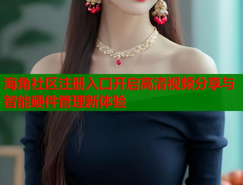 海角社区注册入口开启高清视频分享与智能硬件管理新体验 海角社区注册入口开启高清视频分享与智能硬件管理新体验