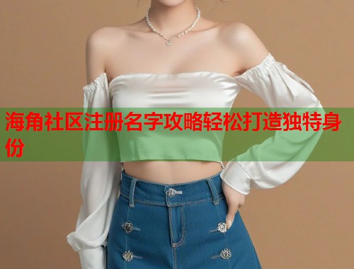 海角社区注册名字攻略轻松打造独特身份 海角社区注册名字攻略轻松打造独特身份
