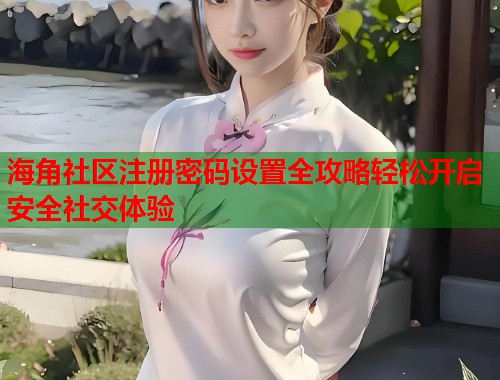 海角社区注册密码设置全攻略轻松开启安全社交体验 海角社区注册密码设置全攻略轻松开启安全社交体验