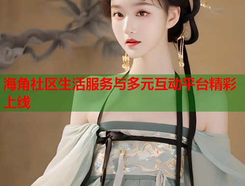 海角社区生活服务与多元互动平台精彩上线 海角社区生活服务与多元互动平台精彩上线