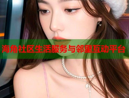 海角社区生活服务与邻里互动平台 海角社区生活服务与邻里互动平台