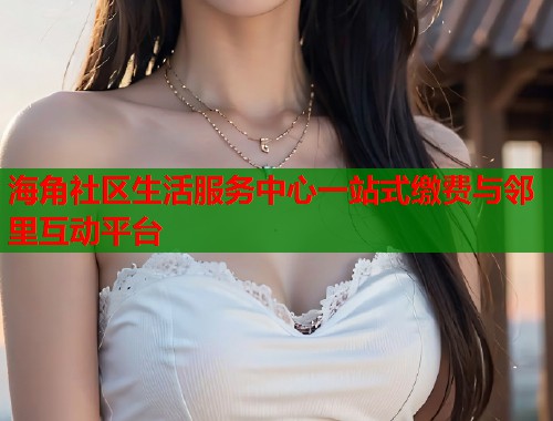 海角社区生活服务中心一站式缴费与邻里互动平台 海角社区生活服务中心一站式缴费与邻里互动平台