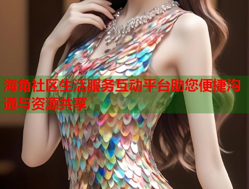 海角社区生活服务互动平台助您便捷沟通与资源共享 海角社区生活服务互动平台助您便捷沟通与资源共享