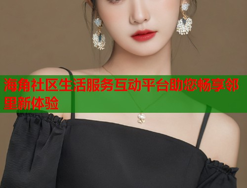 海角社区生活服务互动平台助您畅享邻里新体验 海角社区生活服务互动平台助您畅享邻里新体验